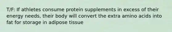 T/F: If athletes consume protein supplements in excess of their energy needs, their body will convert the extra amino acids into fat for storage in adipose tissue