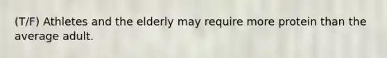 (T/F) Athletes and the elderly may require more protein than the average adult.