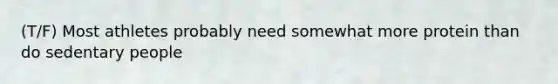 (T/F) Most athletes probably need somewhat more protein than do sedentary people