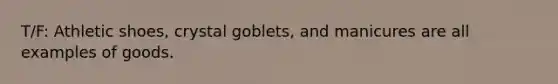 T/F: Athletic shoes, crystal goblets, and manicures are all examples of goods.