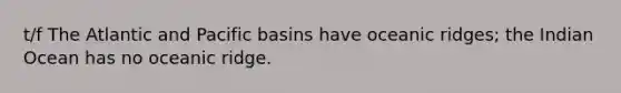 t/f The Atlantic and Pacific basins have oceanic ridges; the Indian Ocean has no oceanic ridge.