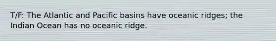 T/F: The Atlantic and Pacific basins have oceanic ridges; the Indian Ocean has no oceanic ridge.