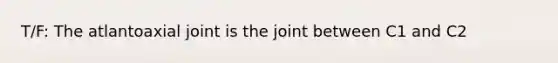 T/F: The atlantoaxial joint is the joint between C1 and C2