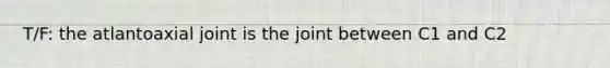 T/F: the atlantoaxial joint is the joint between C1 and C2