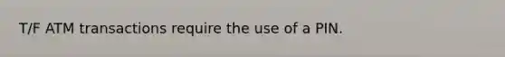 T/F ATM transactions require the use of a PIN.