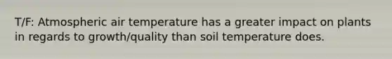 T/F: Atmospheric air temperature has a greater impact on plants in regards to growth/quality than soil temperature does.