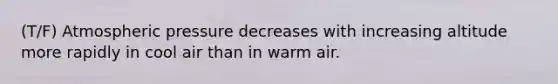 (T/F) Atmospheric pressure decreases with increasing altitude more rapidly in cool air than in warm air.