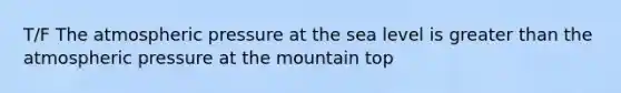 T/F The atmospheric pressure at the sea level is greater than the atmospheric pressure at the mountain top