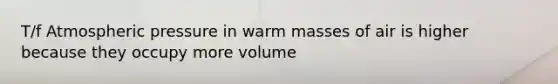 T/f Atmospheric pressure in warm masses of air is higher because they occupy more volume