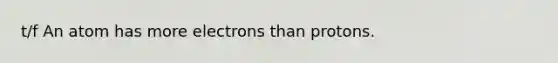 t/f An atom has more electrons than protons.