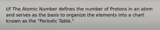 t/f The Atomic Number defines the number of Protons in an atom and serves as the basis to organize the elements into a chart known as the "Periodic Table."