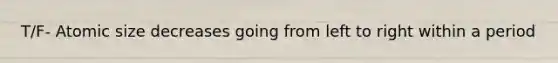 T/F- Atomic size decreases going from left to right within a period