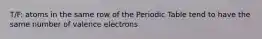 T/F: atoms in the same row of the Periodic Table tend to have the same number of valence electrons