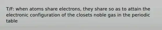 T/F: when atoms share electrons, they share so as to attain the electronic configuration of the closets noble gas in the periodic table