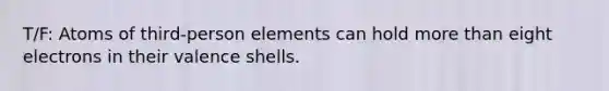 T/F: Atoms of third-person elements can hold more than eight electrons in their valence shells.