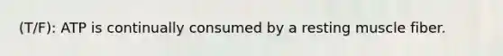 (T/F): ATP is continually consumed by a resting muscle fiber.