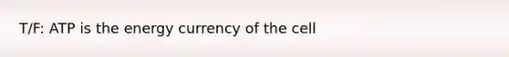 T/F: ATP is the energy currency of the cell