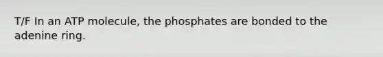 T/F In an ATP molecule, the phosphates are bonded to the adenine ring.