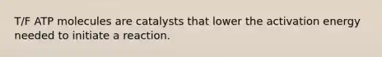 T/F ATP molecules are catalysts that lower the activation energy needed to initiate a reaction.