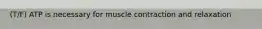 (T/F) ATP is necessary for muscle contraction and relaxation