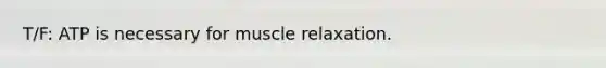 T/F: ATP is necessary for muscle relaxation.