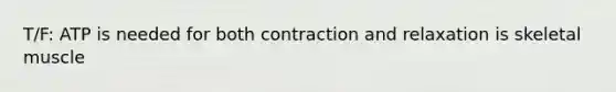 T/F: ATP is needed for both contraction and relaxation is skeletal muscle