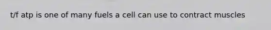 t/f atp is one of many fuels a cell can use to contract muscles