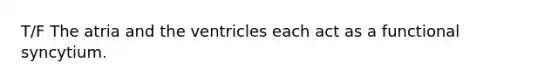 T/F The atria and the ventricles each act as a functional syncytium.