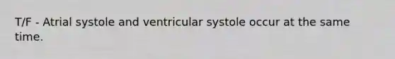 T/F - Atrial systole and ventricular systole occur at the same time.