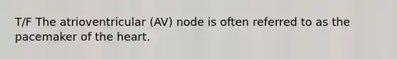 T/F The atrioventricular (AV) node is often referred to as the pacemaker of the heart.