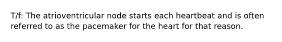 T/f: The atrioventricular node starts each heartbeat and is often referred to as the pacemaker for the heart for that reason.