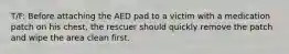 T/F: Before attaching the AED pad to a victim with a medication patch on his chest, the rescuer should quickly remove the patch and wipe the area clean first.