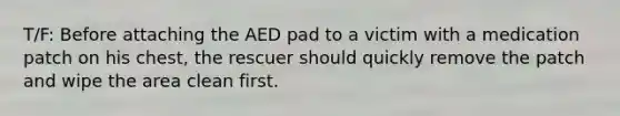 T/F: Before attaching the AED pad to a victim with a medication patch on his chest, the rescuer should quickly remove the patch and wipe the area clean first.