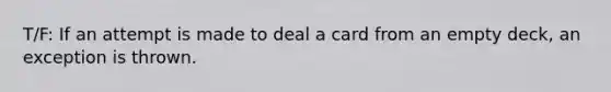 T/F: If an attempt is made to deal a card from an empty deck, an exception is thrown.