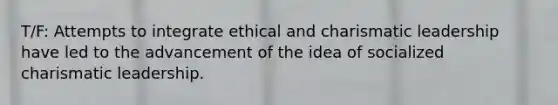 T/F: Attempts to integrate ethical and charismatic leadership have led to the advancement of the idea of socialized charismatic leadership.