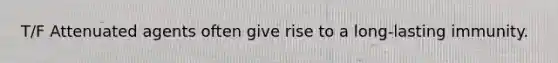 T/F Attenuated agents often give rise to a long-lasting immunity.