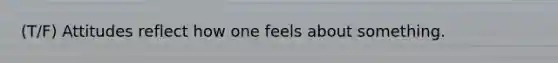 (T/F) Attitudes reflect how one feels about something.