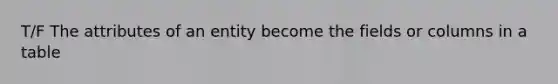 T/F The attributes of an entity become the fields or columns in a table