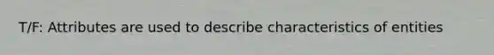 T/F: Attributes are used to describe characteristics of entities