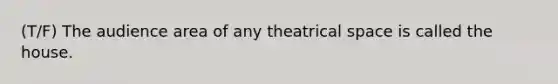 (T/F) The audience area of any theatrical space is called the house.