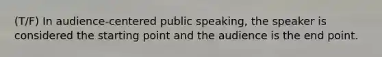 (T/F) In audience-centered public speaking, the speaker is considered the starting point and the audience is the end point.