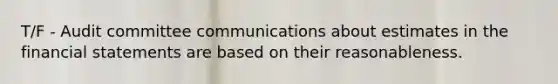 T/F - Audit committee communications about estimates in the financial statements are based on their reasonableness.