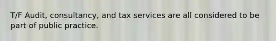 T/F Audit, consultancy, and tax services are all considered to be part of public practice.