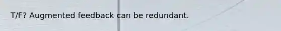 T/F? Augmented feedback can be redundant.