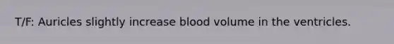 T/F: Auricles slightly increase blood volume in the ventricles.