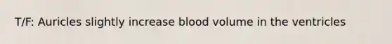 T/F: Auricles slightly increase blood volume in the ventricles