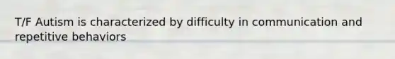T/F Autism is characterized by difficulty in communication and repetitive behaviors