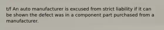 t/f An auto manufacturer is excused from strict liability if it can be shown the defect was in a component part purchased from a manufacturer.​
