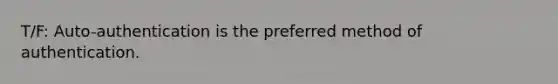 T/F: Auto-authentication is the preferred method of authentication.