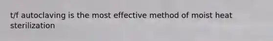 t/f autoclaving is the most effective method of moist heat sterilization